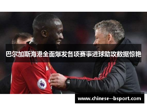 巴尔加斯海港全面爆发各项赛事进球助攻数据惊艳 巴尔加斯海港全面爆发各项赛事进球助攻数据惊艳