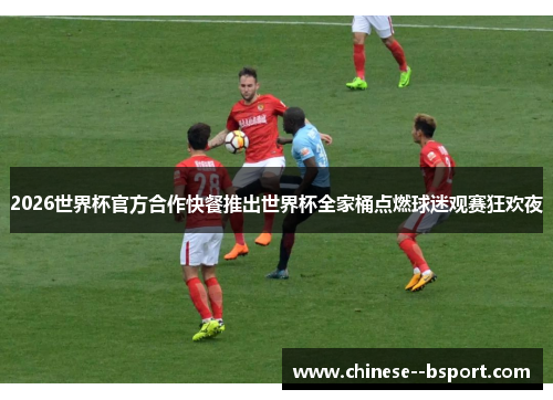 2026世界杯官方合作快餐推出世界杯全家桶点燃球迷观赛狂欢夜 2026世界杯官方合作快餐推出世界杯全家桶点燃球迷观赛狂欢夜