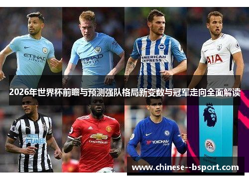 2026年世界杯前瞻与预测强队格局新变数与冠军走向全面解读 2026年世界杯前瞻与预测强队格局新变数与冠军走向全面解读