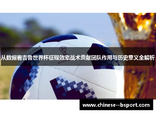 从数据看吉鲁世界杯征程效率战术贡献团队作用与历史意义全解析 从数据看吉鲁世界杯征程效率战术贡献团队作用与历史意义全解析