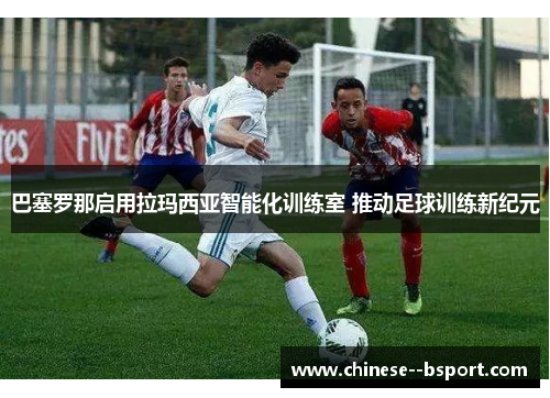 巴塞罗那启用拉玛西亚智能化训练室 推动足球训练新纪元 巴塞罗那启用拉玛西亚智能化训练室 推动足球训练新纪元