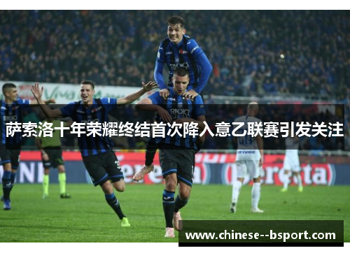 萨索洛十年荣耀终结首次降入意乙联赛引发关注 萨索洛十年荣耀终结首次降入意乙联赛引发关注